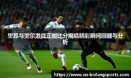 里昂与里尔激战正酣比分揭晓精彩瞬间回顾与分析